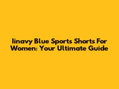 Iinavy Blue Sports Shorts For Women: Your Ultimate Guide