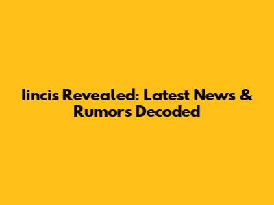 Iincis Revealed: Latest News & Rumors Decoded