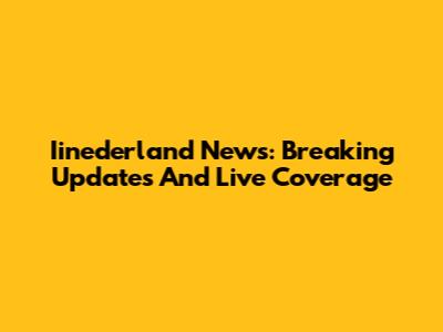 Iinederland News: Breaking Updates And Live Coverage
