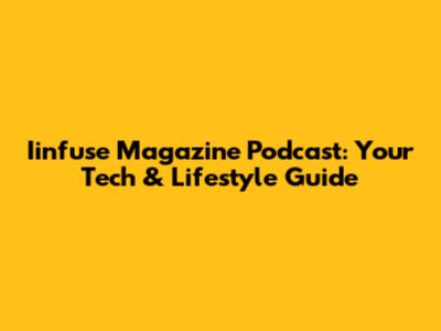 Iinfuse Magazine Podcast: Your Tech & Lifestyle Guide