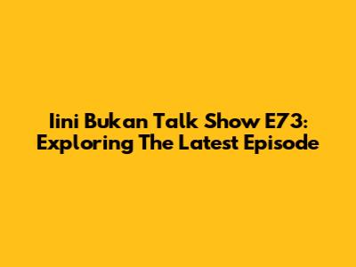 Iini Bukan Talk Show E73: Exploring The Latest Episode