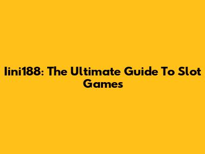 Iini188: The Ultimate Guide To Slot Games