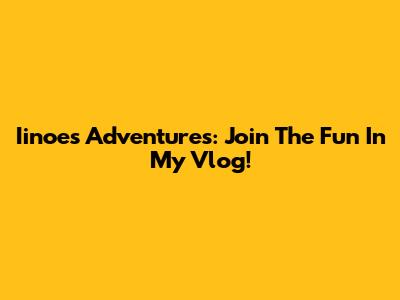 Iinoe's Adventures: Join The Fun In My Vlog!