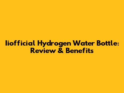 Iiofficial Hydrogen Water Bottle: Review & Benefits