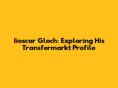 Iioscar Gloch: Exploring His Transfermarkt Profile