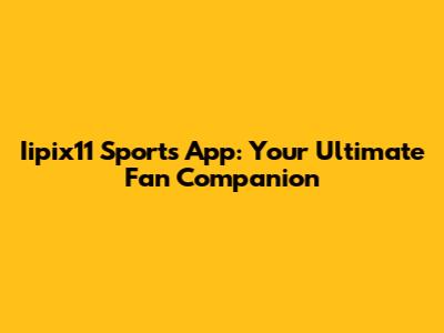 Iipix11 Sports App: Your Ultimate Fan Companion