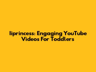 Iiprincess: Engaging YouTube Videos For Toddlers
