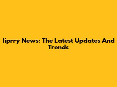 Iiprry News: The Latest Updates And Trends