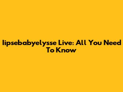 Iipsebabyelysse Live: All You Need To Know