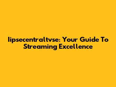Iipsecentraltvse: Your Guide To Streaming Excellence