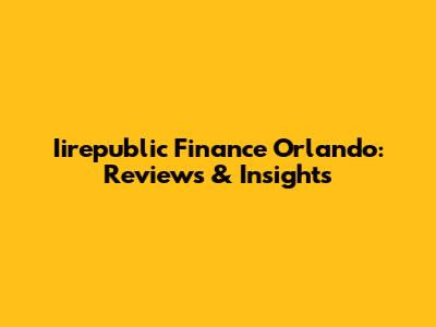 Iirepublic Finance Orlando: Reviews & Insights