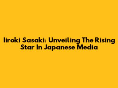 Iiroki Sasaki: Unveiling The Rising Star In Japanese Media