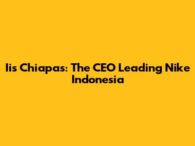 Iis Chiapas: The CEO Leading Nike Indonesia