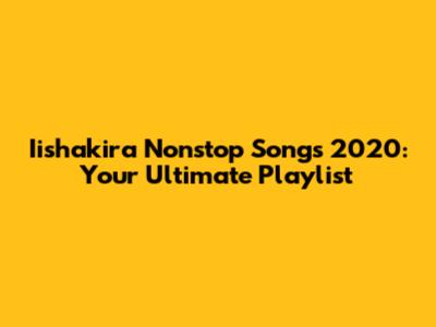 Iishakira Nonstop Songs 2020: Your Ultimate Playlist