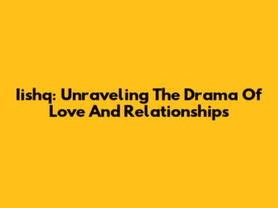 Iishq: Unraveling The Drama Of Love And Relationships