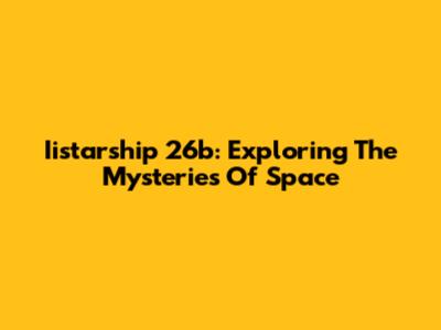Iistarship 26b: Exploring The Mysteries Of Space