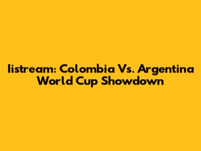 Iistream: Colombia Vs. Argentina World Cup Showdown