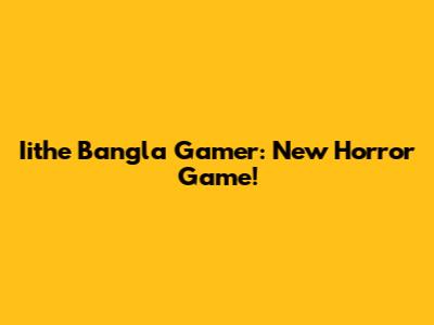 Iithe Bangla Gamer: New Horror Game!