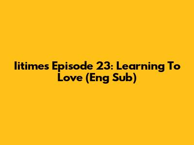 Iitime's Episode 23: Learning To Love (Eng Sub)