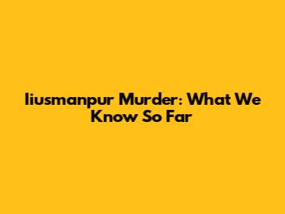 Iiusmanpur Murder: What We Know So Far