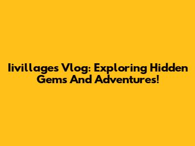 Iivillages Vlog: Exploring Hidden Gems And Adventures!