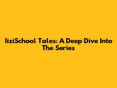 IiziSchool Tales: A Deep Dive Into The Series