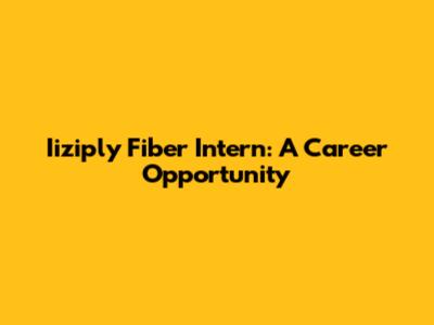 Iiziply Fiber Intern: A Career Opportunity