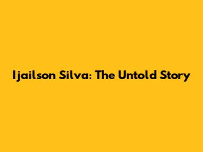 Ijailson Silva: The Untold Story