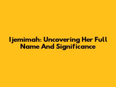 Ijemimah: Uncovering Her Full Name And Significance