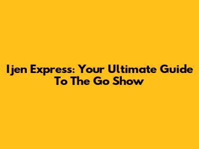Ijen Express: Your Ultimate Guide To The Go Show