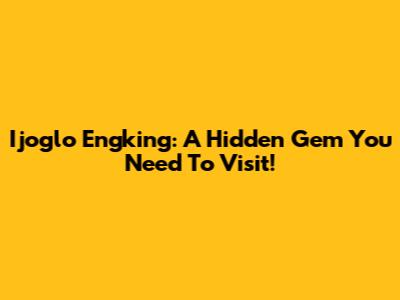 Ijoglo Engking: A Hidden Gem You Need To Visit!