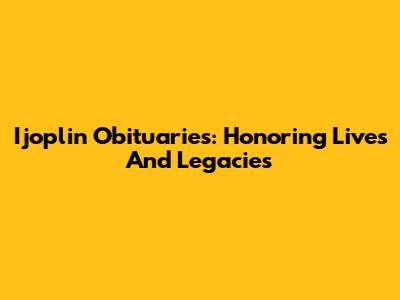 Ijoplin Obituaries: Honoring Lives And Legacies