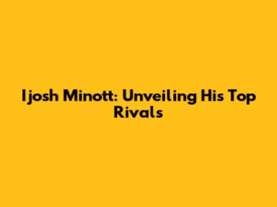 Ijosh Minott: Unveiling His Top Rivals
