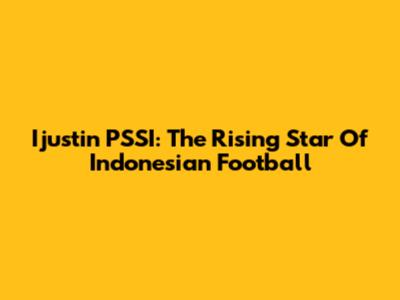 Ijustin PSSI: The Rising Star Of Indonesian Football