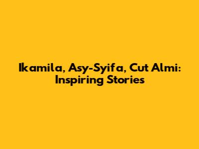Ikamila, Asy-Syifa, Cut Almi: Inspiring Stories