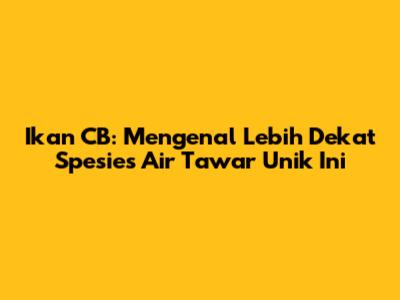 Ikan CB: Mengenal Lebih Dekat Spesies Air Tawar Unik Ini