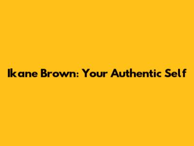 Ikane Brown: Your Authentic Self