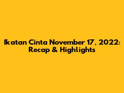 Ikatan Cinta November 17, 2022: Recap & Highlights
