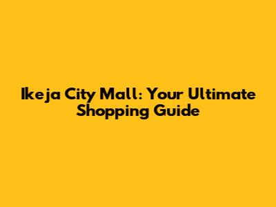 Ikeja City Mall: Your Ultimate Shopping Guide
