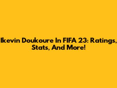 Ikevin Doukoure In FIFA 23: Ratings, Stats, And More!