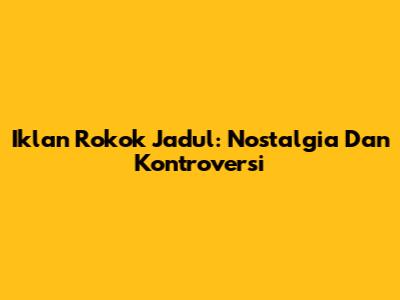 Iklan Rokok Jadul: Nostalgia Dan Kontroversi