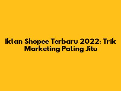 Iklan Shopee Terbaru 2022: Trik Marketing Paling Jitu