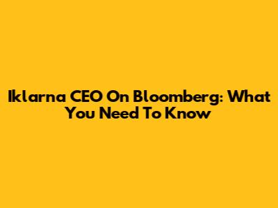 Iklarna CEO On Bloomberg: What You Need To Know