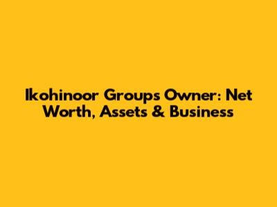 Ikohinoor Group's Owner: Net Worth, Assets & Business
