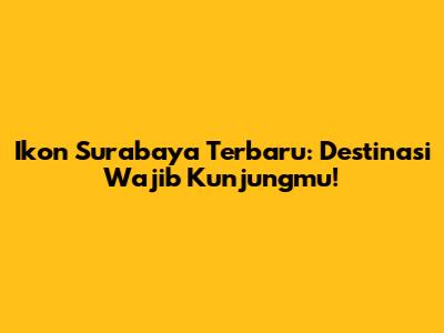 Ikon Surabaya Terbaru: Destinasi Wajib Kunjungmu!