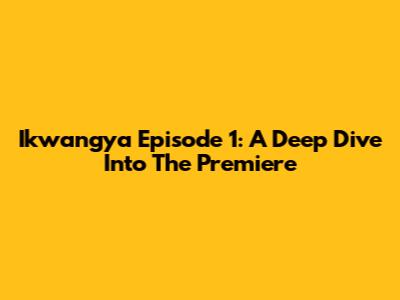 Ikwangya Episode 1: A Deep Dive Into The Premiere