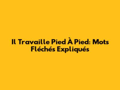 Il Travaille Pied À Pied: Mots Fléchés Expliqués