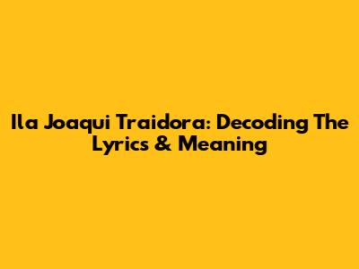 Ila Joaqui Traidora: Decoding The Lyrics & Meaning