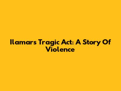 Ilamar's Tragic Act: A Story Of Violence