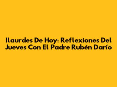 Ilaurdes De Hoy: Reflexiones Del Jueves Con El Padre Rubén Darío